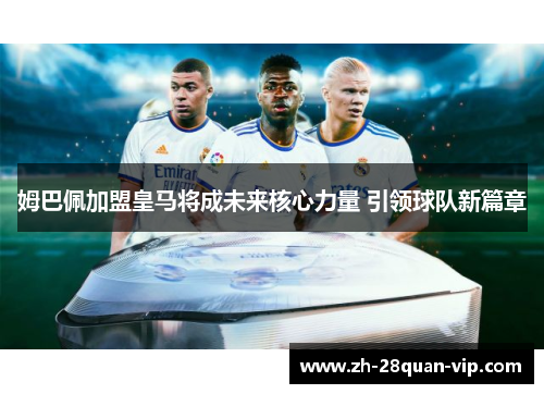 姆巴佩加盟皇马将成未来核心力量 引领球队新篇章