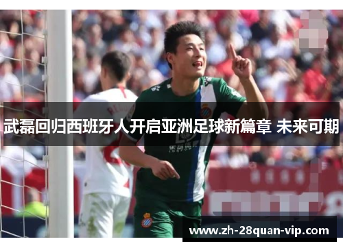 武磊回归西班牙人开启亚洲足球新篇章 未来可期