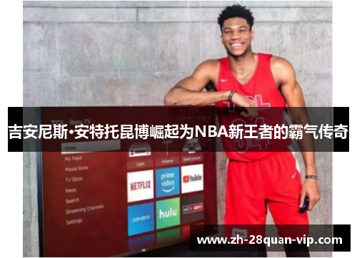 吉安尼斯·安特托昆博崛起为NBA新王者的霸气传奇