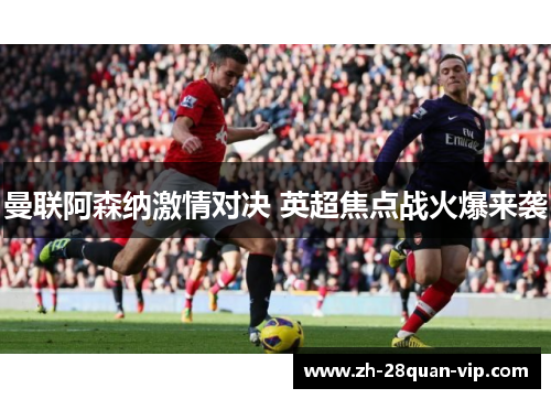 曼联阿森纳激情对决 英超焦点战火爆来袭