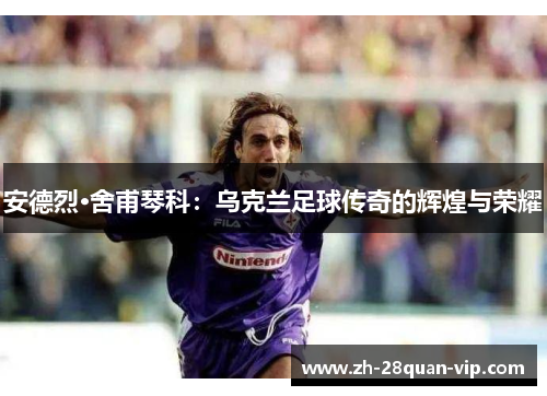 安德烈·舍甫琴科：乌克兰足球传奇的辉煌与荣耀