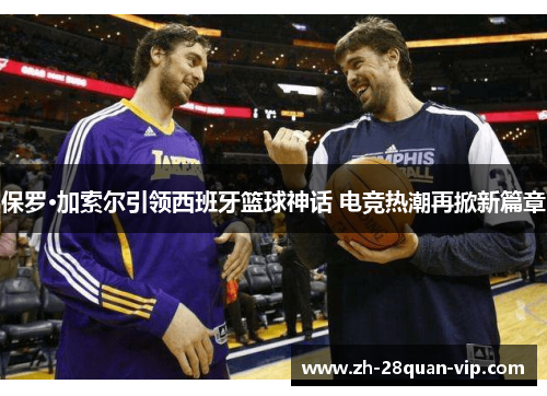 保罗·加索尔引领西班牙篮球神话 电竞热潮再掀新篇章