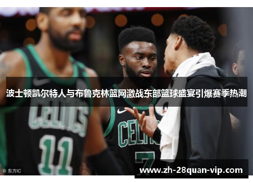 波士顿凯尔特人与布鲁克林篮网激战东部篮球盛宴引爆赛季热潮