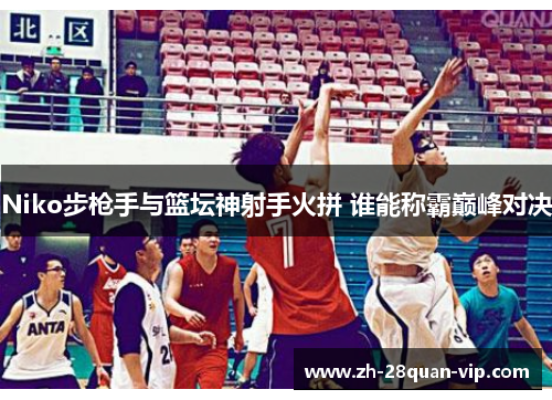 Niko步枪手与篮坛神射手火拼 谁能称霸巅峰对决
