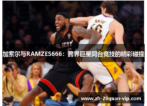 加索尔与RAMZES666：跨界巨星同台竞技的精彩碰撞