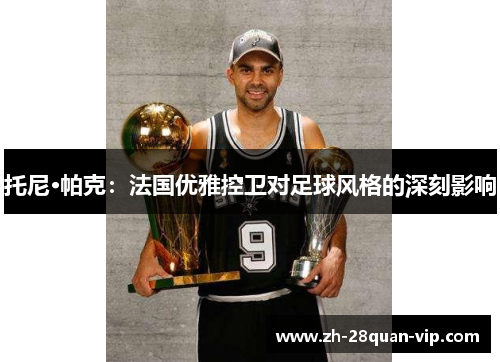 托尼·帕克：法国优雅控卫对足球风格的深刻影响